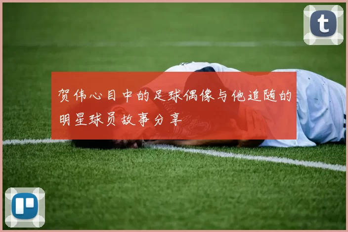 贺伟心目中的足球偶像与他追随的明星球员故事分享