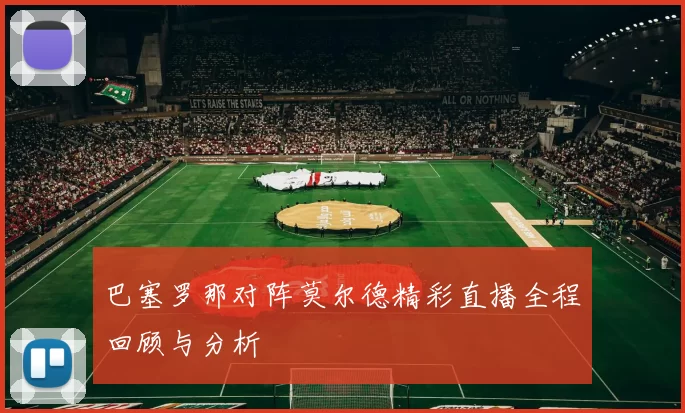 巴塞罗那对阵莫尔德精彩直播全程回顾与分析