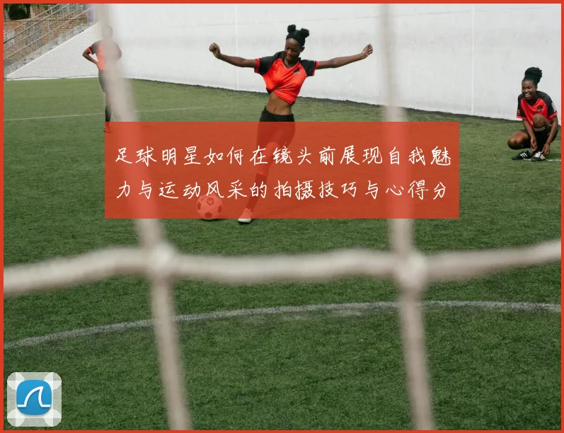足球明星如何在镜头前展现自我魅力与运动风采的拍摄技巧与心得分享