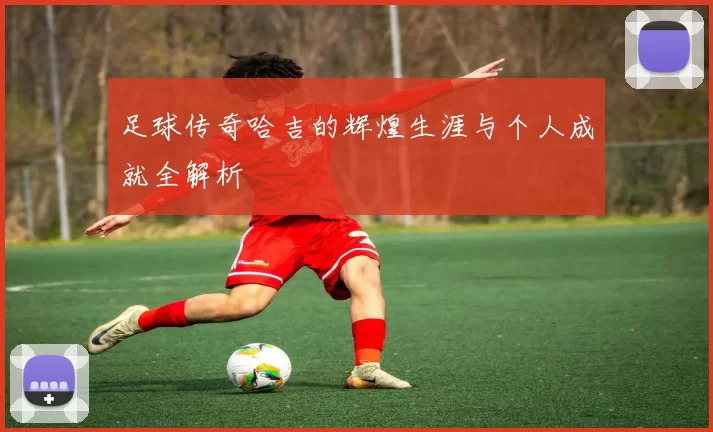 足球传奇哈吉的辉煌生涯与个人成就全解析