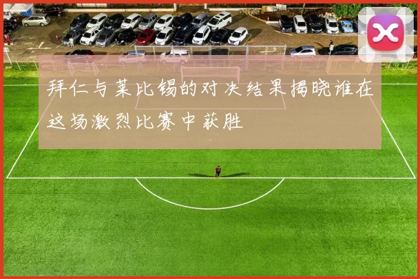 拜仁与莱比锡的对决结果揭晓谁在这场激烈比赛中获胜
