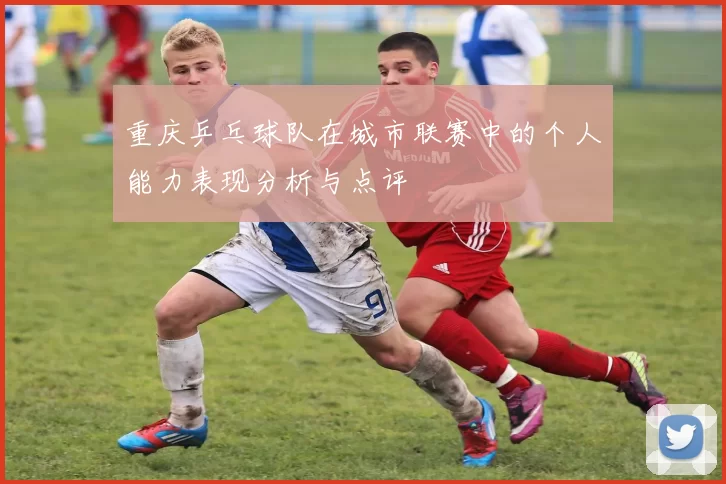 重庆乒乓球队在城市联赛中的个人能力表现分析与点评