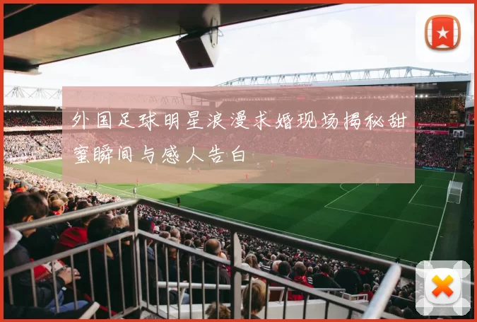 外国足球明星浪漫求婚现场揭秘甜蜜瞬间与感人告白