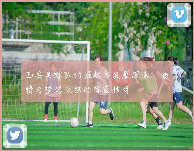 西安足球队的崛起与发展探索：激情与梦想交织的绿茵传奇
