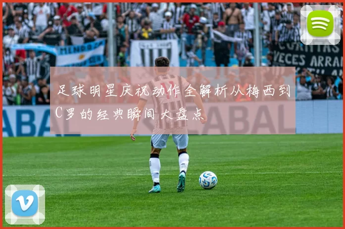 足球明星庆祝动作全解析从梅西到C罗的经典瞬间大盘点