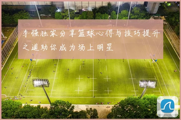 李强独家分享篮球心得与技巧提升之道助你成为场上明星