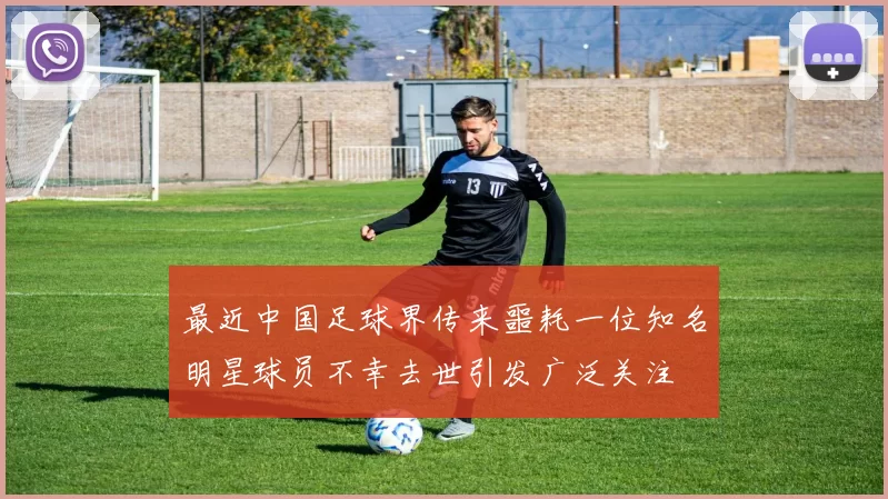 最近中国足球界传来噩耗一位知名明星球员不幸去世引发广泛关注