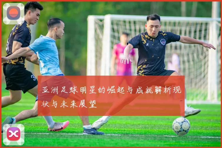 亚洲足球明星的崛起与成就解析现状与未来展望