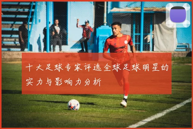 十大足球专家评选全球足球明星的实力与影响力分析