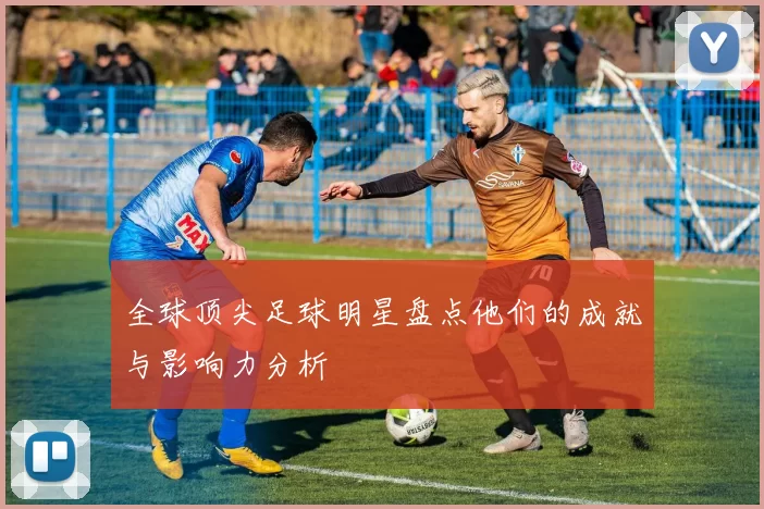 全球顶尖足球明星盘点他们的成就与影响力分析