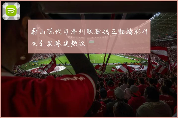 蔚山现代与济州联激战正酣精彩对决引发球迷热议