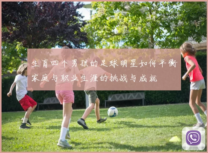 生育四个男孩的足球明星如何平衡家庭与职业生涯的挑战与成就