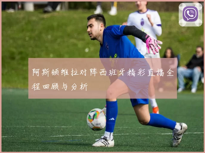 阿斯顿维拉对阵西班牙精彩直播全程回顾与分析