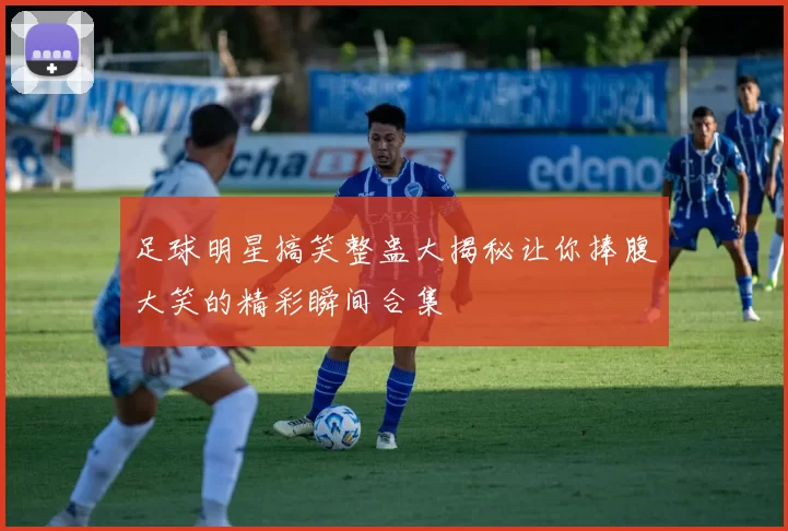 足球明星搞笑整蛊大揭秘让你捧腹大笑的精彩瞬间合集
