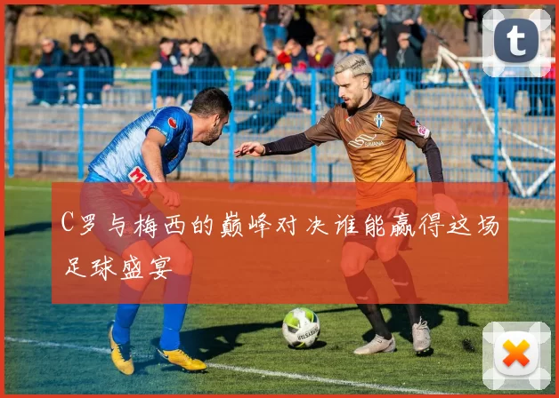 C罗与梅西的巅峰对决谁能赢得这场足球盛宴