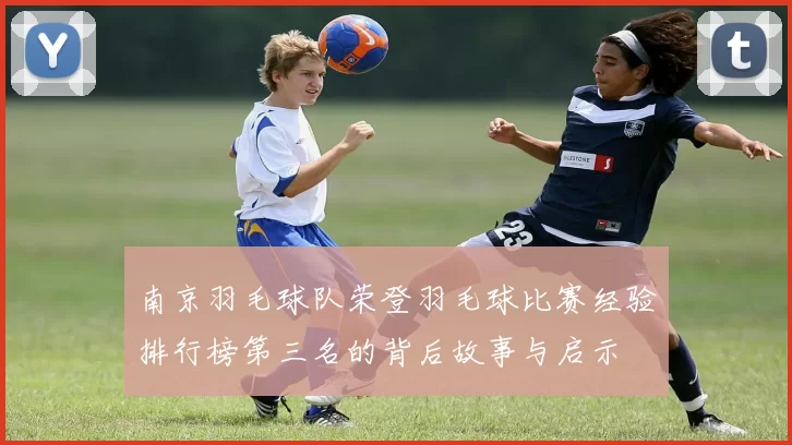 南京羽毛球队荣登羽毛球比赛经验排行榜第三名的背后故事与启示