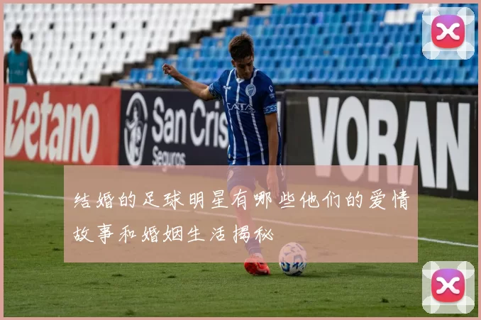 结婚的足球明星有哪些他们的爱情故事和婚姻生活揭秘
