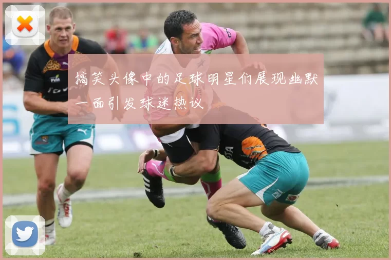 搞笑头像中的足球明星们展现幽默一面引发球迷热议