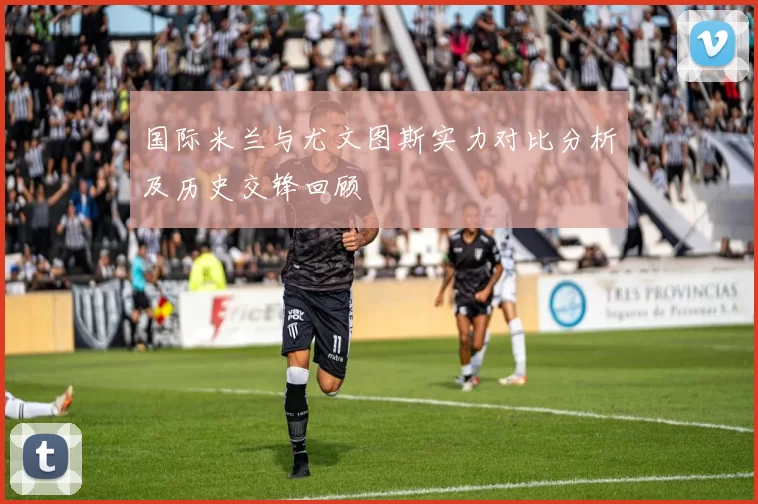 国际米兰与尤文图斯实力对比分析及历史交锋回顾