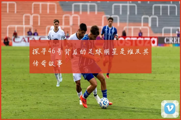 探寻46号背后的足球明星是谁及其传奇故事