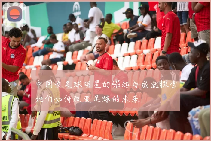 中国女足球明星的崛起与成就探索她们如何改变足球的未来